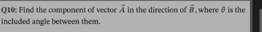 Find the component of vector vector A in the direction of vector B , where θ is the 
included angle between them.