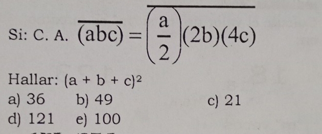 Si:C.A.overline (abc)=overline ( a/2 )(2b)(4c)
Hallar: (a+b+c)^2
a) 36 b) 49 c) 21
d) 121 e) 100