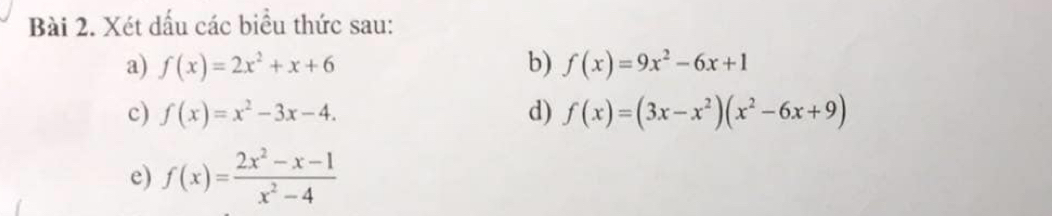 Xét dấu các biểu thức sau: 
a) f(x)=2x^2+x+6 b) f(x)=9x^2-6x+1
c) f(x)=x^2-3x-4. d) f(x)=(3x-x^2)(x^2-6x+9)
e) f(x)= (2x^2-x-1)/x^2-4 