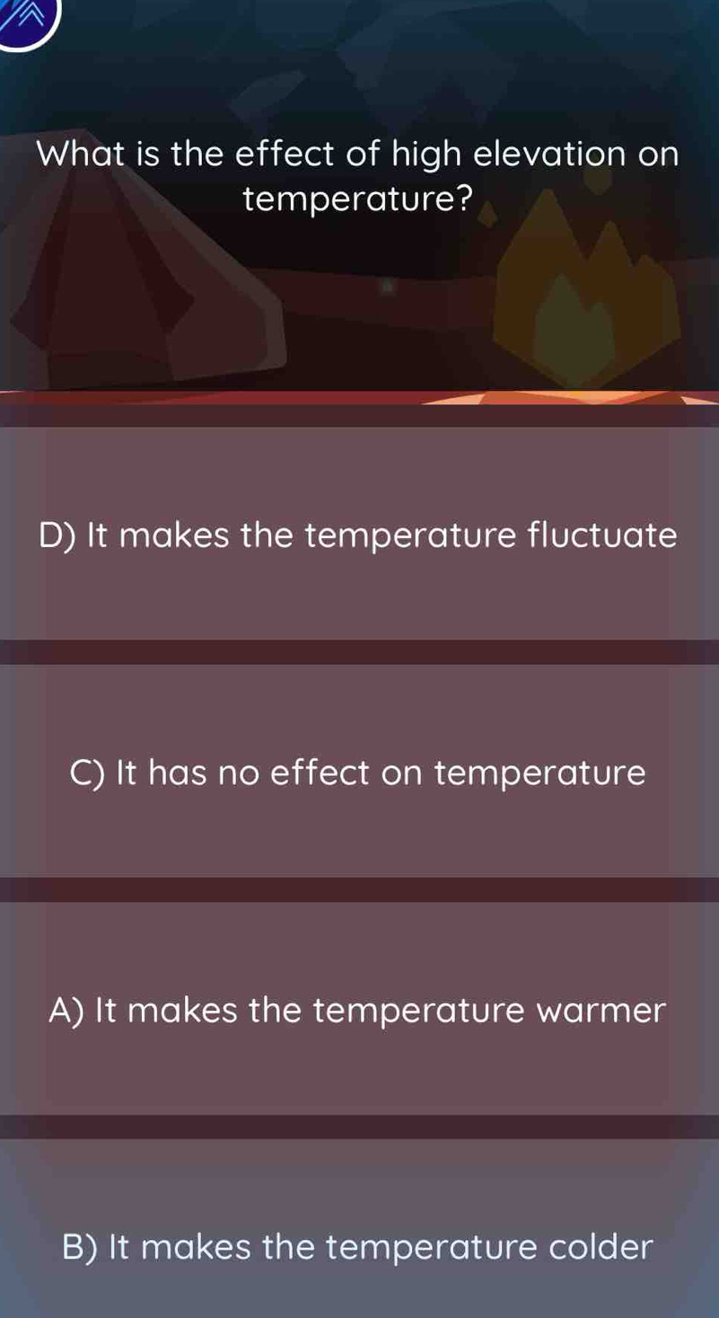 What is the effect of high elevation on
temperature?
D) It makes the temperature fluctuate
C) It has no effect on temperature
A) It makes the temperature warmer
B) It makes the temperature colder