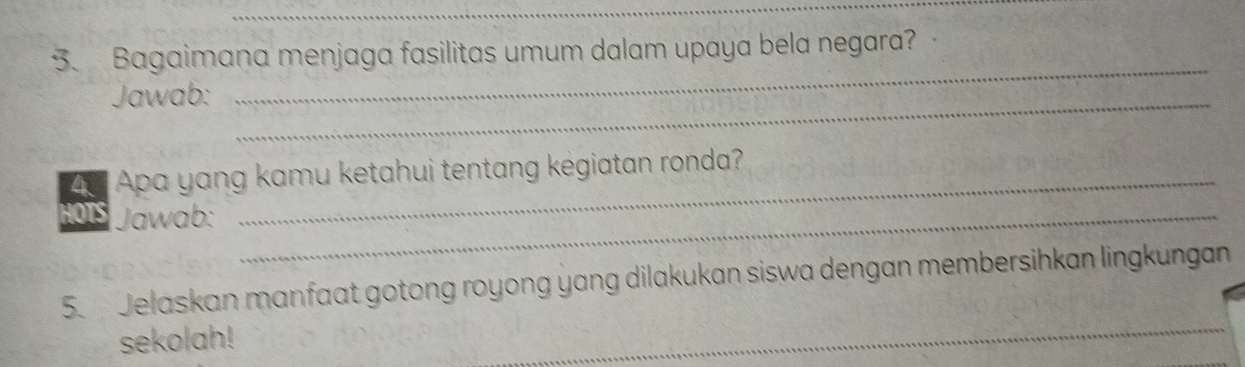 Bagaimana menjaga fasilitas umum dalam upaya bela negara? 
Jawab:_ 
_ 
4 Apa yang kamu ketahui tentang kėgiatan ronda? 
1OTS Jawab:_ 
5. Jelaskan manfaat gotong royong yang dilakukan siswa dengan membersihkan lingkungan 
sekolah! 
_