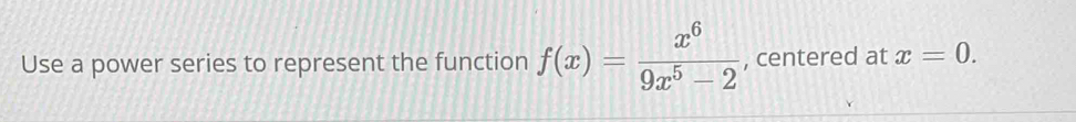 Use a power series to represent the function f(x)= x^6/9x^5-2  , centered at x=0.