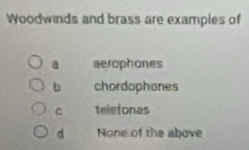 Woodwinds and brass are examples of
a aerophones
b chordaphones
c telefones
d None of the above