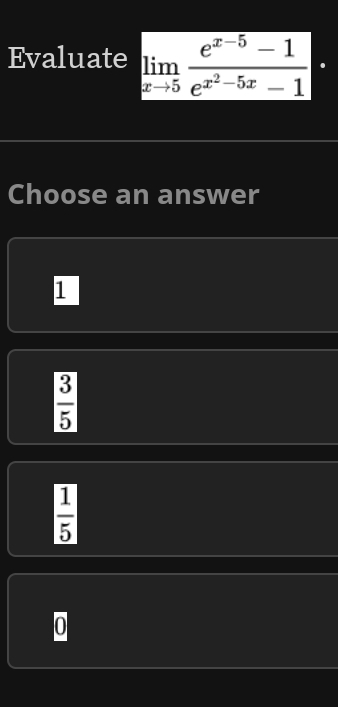 Evaluate limlimits _xto 5frac e^(x-5)-1e^(x^2)-5x-1·
Choose an answer
1
 3/5 
 1/5 
0