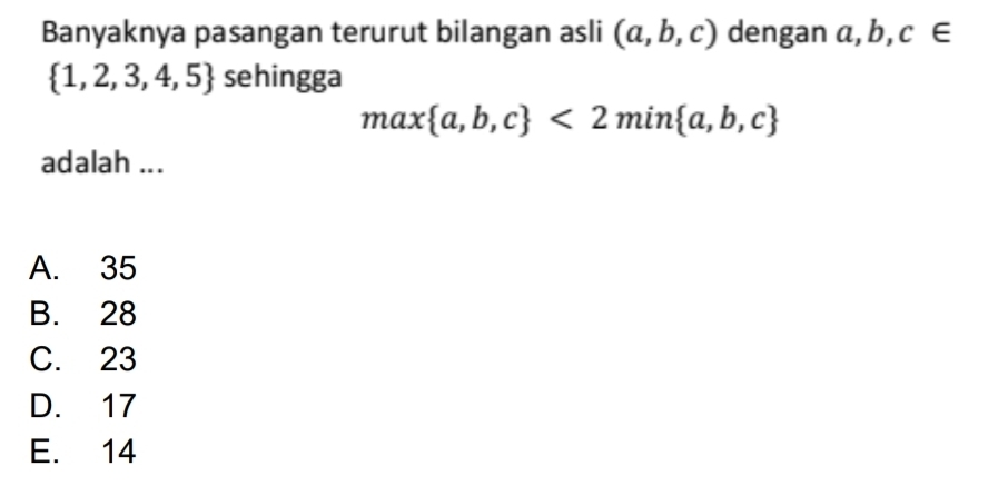 Banyaknya pasangan terurut bilangan asli (a,b,c) dengan a, b, c∈
 1,2,3,4,5 sehingga
max a,b,c <2min a,b,c
adalah ...
A. 35
B. 28
C. 23
D. 17
E. 14