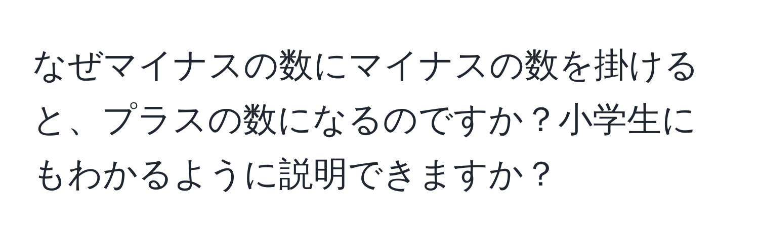 なぜマイナスの数にマイナスの数を掛けると、プラスの数になるのですか？小学生にもわかるように説明できますか？