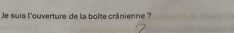 Je suis l'ouverture de la boîte crânienne ?