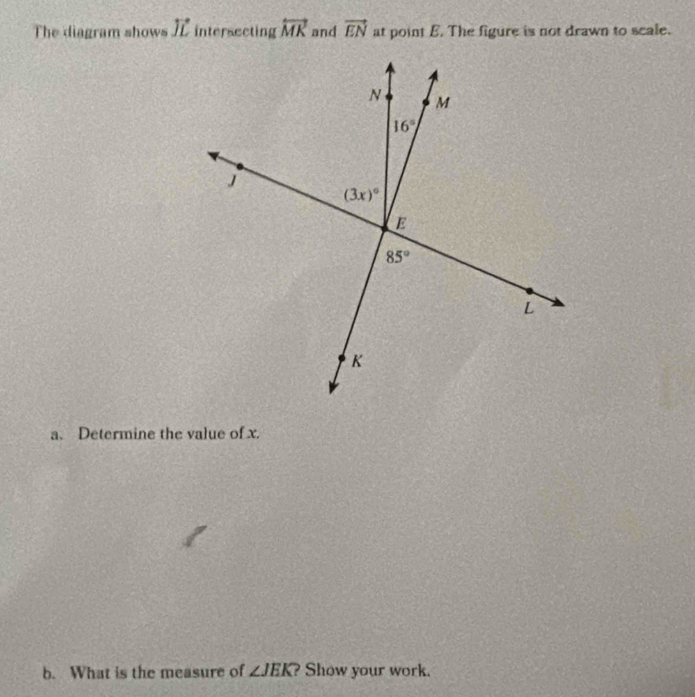 The diagram shows vector JL intersecting overleftrightarrow MK and vector EN at point B. The figure is not drawn to scale.
a. Determine the value of x.
b. What is the measure of ∠ JEK Show your work.