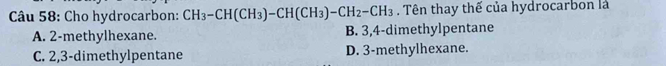 Cho hydrocarbon: CH_3-CH(CH_3)-CH(CH_3)-CH_2-CH_3. Tên thay thế của hydrocarbon là
A. 2 -methylhexane. B. 3, 4 -dimethylpentane
C. 2, 3 -dimethylpentane D. 3 -methylhexane.