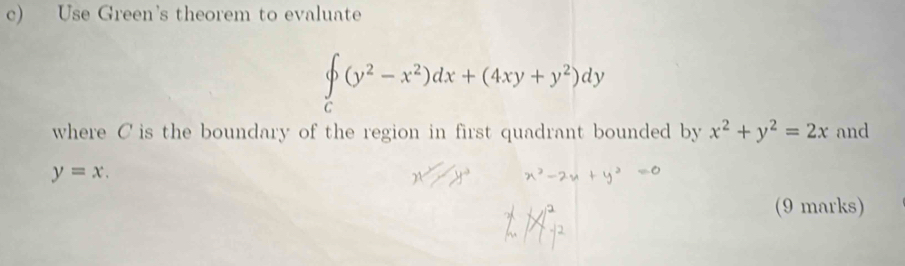 Use Green's theorem to evaluate
∈tlimits _c(y^2-x^2)dx+(4xy+y^2)dy
where C is the boundary of the region in first quadrant bounded by x^2+y^2=2x and
y=x. 
(9 marks)