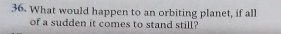 What would happen to an orbiting planet, if all 
of a sudden it comes to stand still?