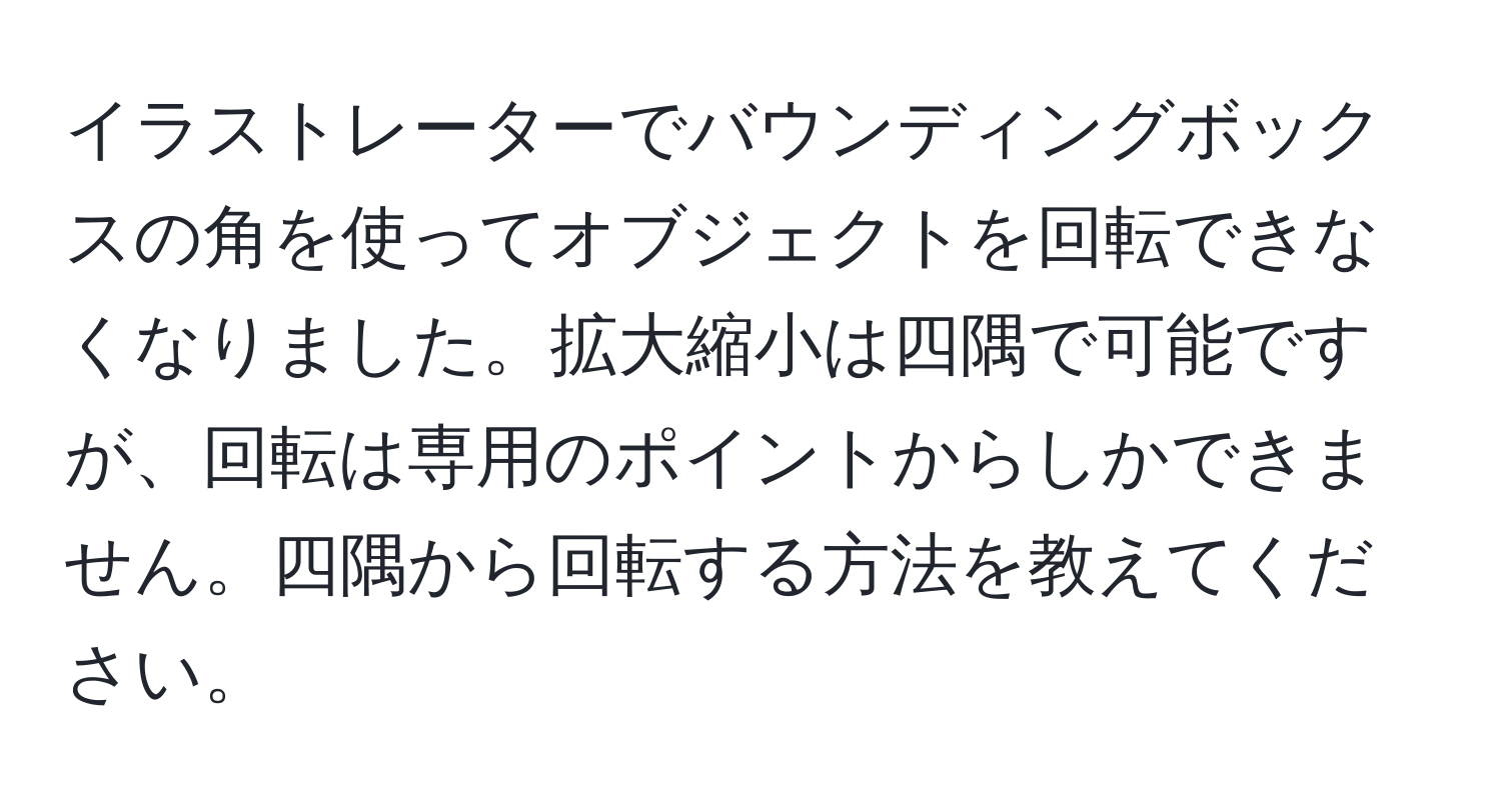 イラストレーターでバウンディングボックスの角を使ってオブジェクトを回転できなくなりました。拡大縮小は四隅で可能ですが、回転は専用のポイントからしかできません。四隅から回転する方法を教えてください。