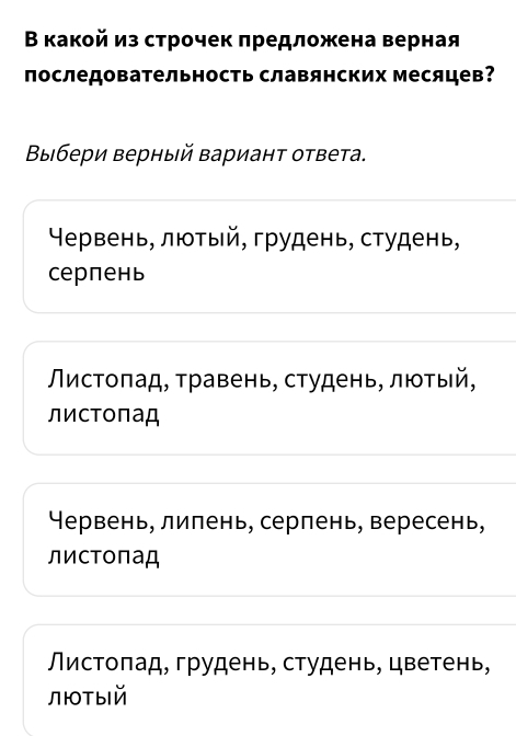 В какой из строчек πредложена верная
последовательность славянских месяцев?
Βыбери верный вариант ответа.
Θервень, лютый, грудень, студень,
Cерпень
Λистоπад, τравень, студень, люτый,
листопад
Червень, липень, серпень, вересень,
листоπад
Листопад, грудень, студень, цветень,
лютыIй