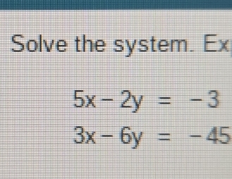 Solve the system. Ex
5x-2y=-3
3x-6y=-45