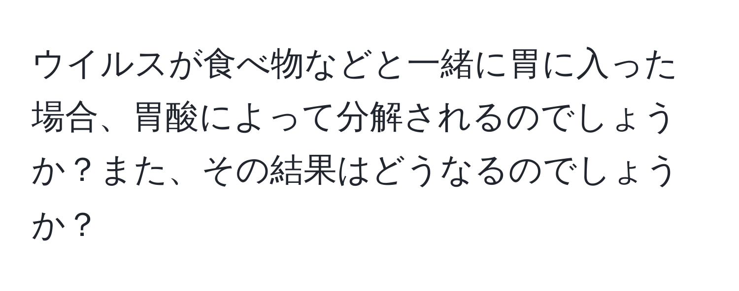 ウイルスが食べ物などと一緒に胃に入った場合、胃酸によって分解されるのでしょうか？また、その結果はどうなるのでしょうか？