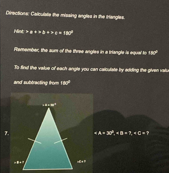 Directions: Calculate the missing angles in the triangles.
Hint: a+>b+>c=180°
Remember, the sum of the three angles in a triangle is equal to 180°
To find the value of each angle you can calculate by adding the given valu
and subtracting from 180°
7.
?