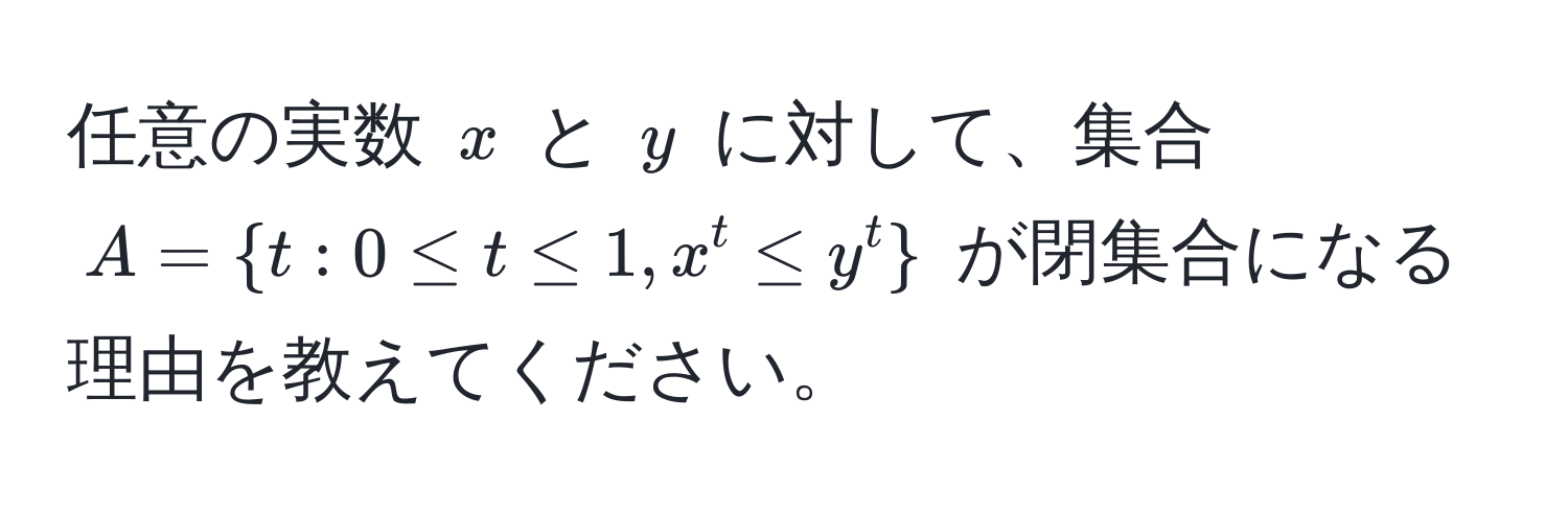 任意の実数 $x$ と $y$ に対して、集合 $A =  t : 0 ≤ t ≤ 1, x^(t ≤ y^t )$ が閉集合になる理由を教えてください。