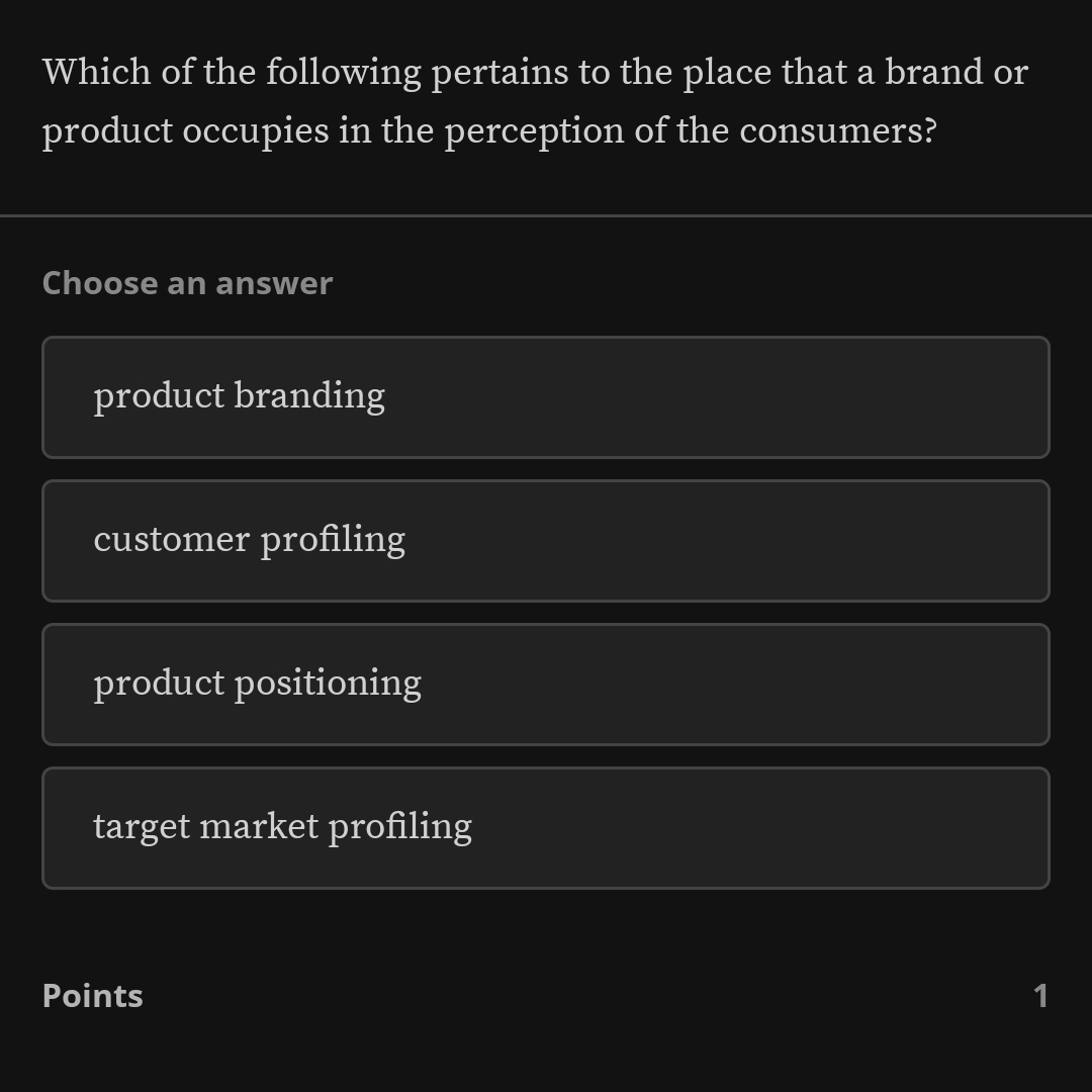 Which of the following pertains to the place that a brand or
product occupies in the perception of the consumers?
Choose an answer
product branding
customer profiling
product positioning
target market profiling
Points 1