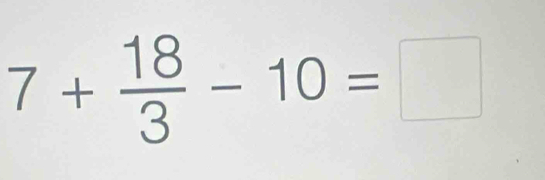 7+ 18/3 -10=□