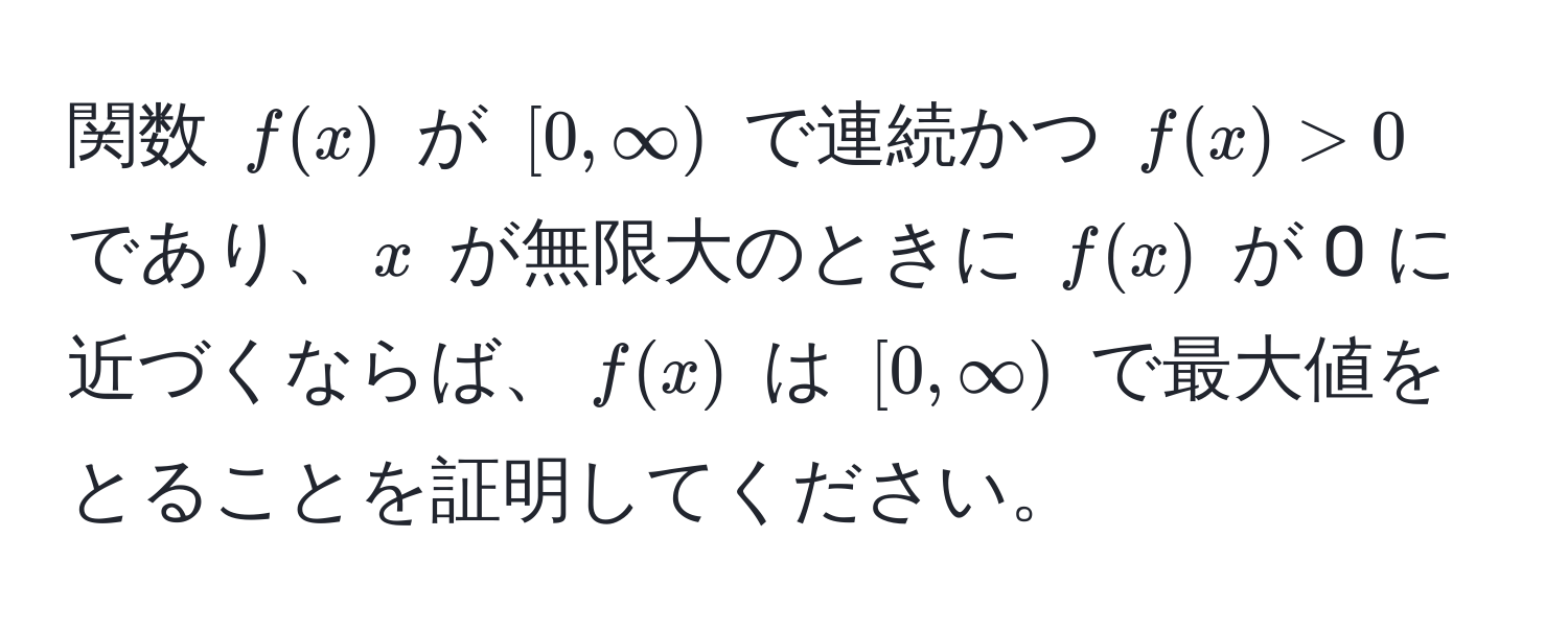 関数 $f(x)$ が $[0,∈fty)$ で連続かつ $f(x) > 0$ であり、$x$ が無限大のときに $f(x)$ が 0 に近づくならば、$f(x)$ は $[0,∈fty)$ で最大値をとることを証明してください。