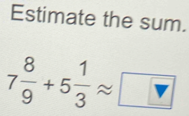 Estimate the sum.
7 8/9 +5 1/3 approx [ □
7