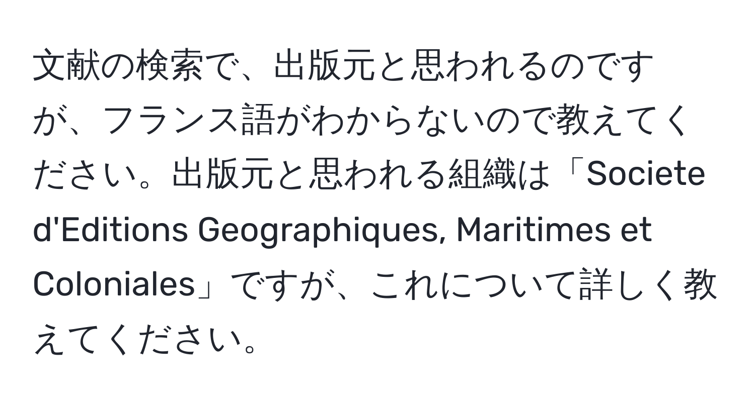 文献の検索で、出版元と思われるのですが、フランス語がわからないので教えてください。出版元と思われる組織は「Societe d'Editions Geographiques, Maritimes et Coloniales」ですが、これについて詳しく教えてください。