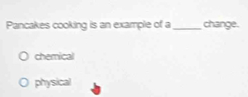 Pancakes cooking is an example of a _change.
chemical
physical
