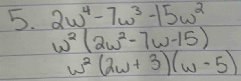 2w^4-7w^3-15w^2
w^2(2w^2-7w-15)
w^2(2w+3)(w-5)