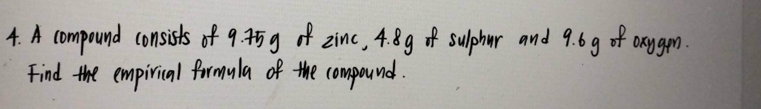 A compound consists of 9. 5 g of zinc, 4. 8g sulphur and 9. 6g of oxygen. 
Find the empirical formula of the compound.