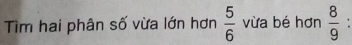Tìm hai phân số vừa lớn hơn  5/6  vừa bé hơn  8/9 