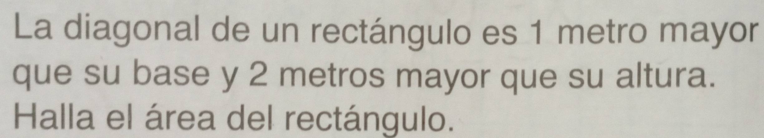 La diagonal de un rectángulo es 1 metro mayor 
que su base y 2 metros mayor que su altura. 
Halla el área del rectángulo.