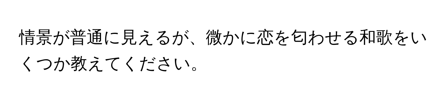 情景が普通に見えるが、微かに恋を匂わせる和歌をいくつか教えてください。