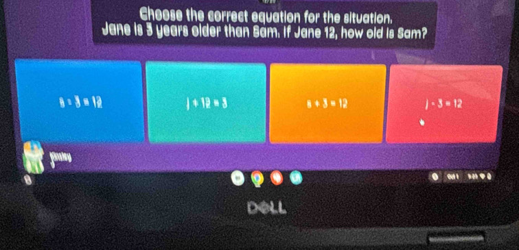 Choose the correct equation for the situation.
Jane is 5 years older than Sam. If Jane 12, how old is Sam?
B=3=12
j+12=3
8+3=12
j· 3=12