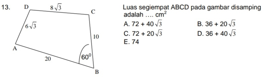 Luas segiempat ABCD pada gambar disamping
adalah _ cm^2
A. 72+40sqrt(3) B. 36+20sqrt(3)
C. 72+20sqrt(3) D. 36+40sqrt(3)
E. 74