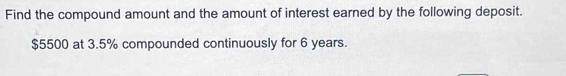 Find the compound amount and the amount of interest earned by the following deposit.
$5500 at 3.5% compounded continuously for 6 years.