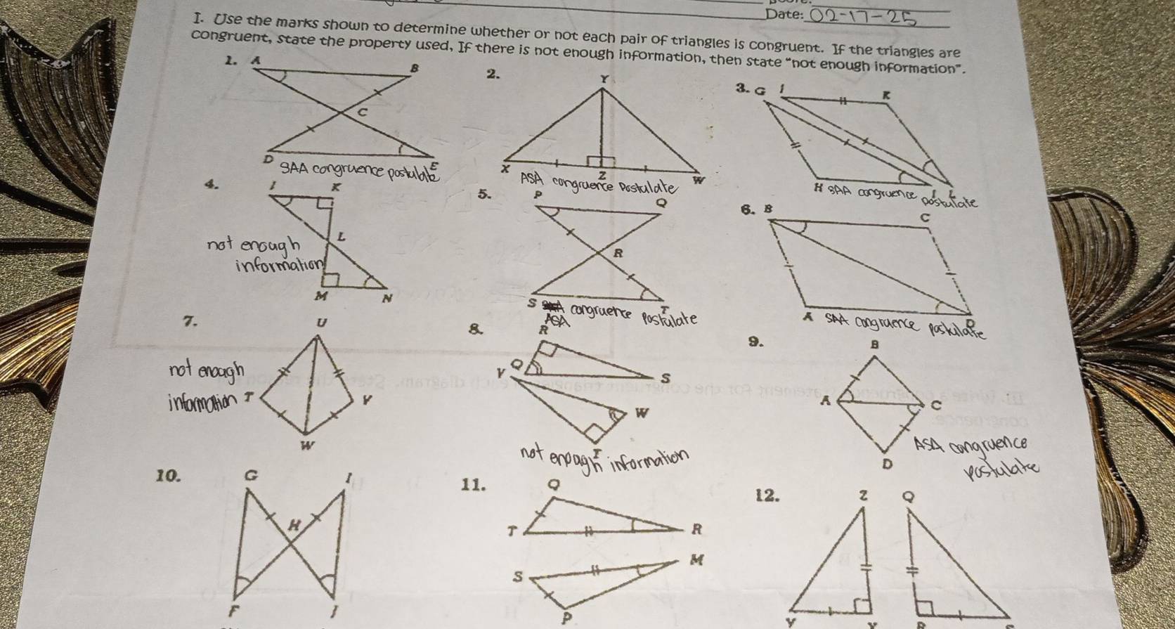 Date: 
_ 
I. Use the marks shown to determine whether or not each pair of triangles is congruent. If the triangles are 
congruent, state the property used, If there is not enough information, then state “not enough information”. 
2. 
4. 
# SAA congruenc 
5. 
L 
M 
congruence 
7. 
8. 
9. 
10. 
11. 
12.