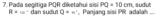 Pada segitiga PQR diketahui sisi PQ=10cm , sudut
R=120° dan sudut Q=45° , Panjang sisi PR adalah ....