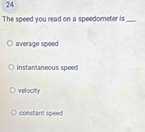 The speed you read on a speedometer is_
average speed
instantaneous speed
velocity
constant speed