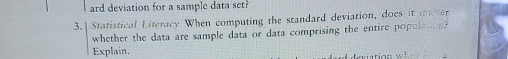 ard deviation for a sample data set? 
3.] Statistical Literacy When computing the standard deviation, does it mamer 
whether the data are sample data or data comprising the entire popule s? 
Explain.