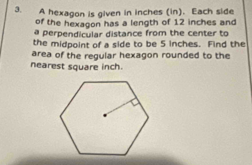 A hexagon is given in inches (in). Each side 
of the hexagon has a length of 12 inches and 
a perpendicular distance from the center to 
the midpoint of a side to be 5 inches. Find the 
area of the regular hexagon rounded to the 
nearest square inch.