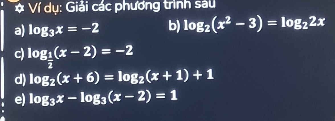 Ví dụ: Giải các phương trình sau 
a) log _3x=-2
b) log _2(x^2-3)=log _22x
c) log _ 1/2 (x-2)=-2
d) log _2(x+6)=log _2(x+1)+1
e) log _3x-log _3(x-2)=1