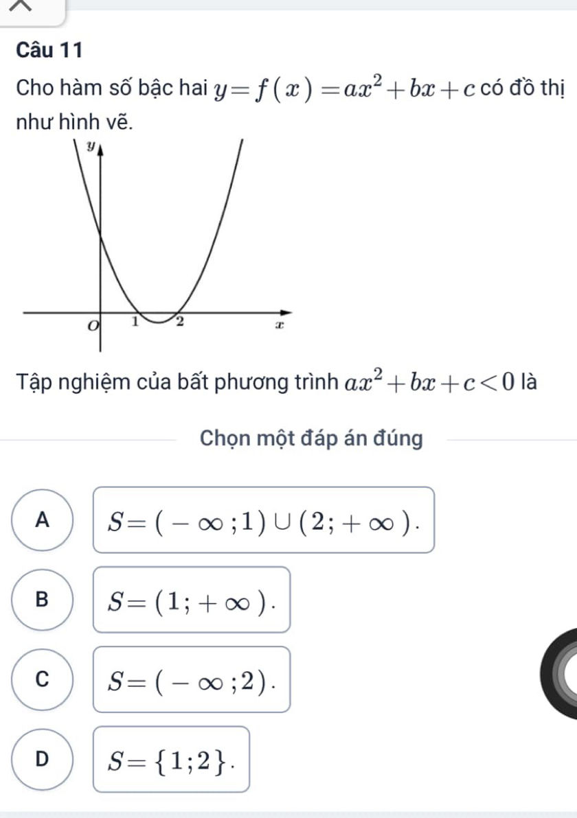 Cho hàm số bậc hai y=f(x)=ax^2+bx+c có đồ thị
như hình vẽ.
Tập nghiệm của bất phương trình ax^2+bx+c<0</tex> là
Chọn một đáp án đúng
A S=(-∈fty ;1)∪ (2;+∈fty ).
B S=(1;+∈fty ).
C S=(-∈fty ;2).
D S= 1;2.