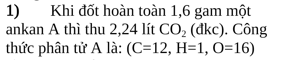 Khi đốt hoàn toàn 1, 6 gam một 
ankan A thì thu 2, 24 lít CO_2 (đkc^^(□ )° . Công 
thức phân tử A là: (C=12,H=1,O=16)