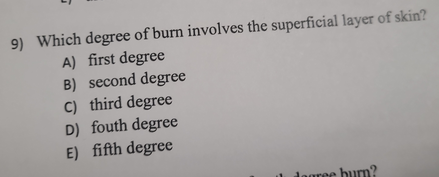 Which degree of burn involves the superficial layer of skin?
A) first degree
B) second degree
C) third degree
D) fouth degree
E) fifth degree
ree burn?