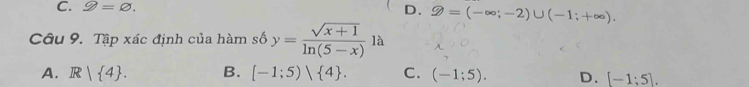 C. varnothing =varnothing. D. varnothing =(-∈fty ;-2)∪ (-1;+∈fty ). 
Câu 9. Tập xác định của hàm sdelta y= (sqrt(x+1))/ln (5-x) la
A. R| 4. B. [-1;5)| 4. C. (-1;5). D. [-1;5].