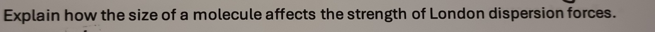 Explain how the size of a molecule affects the strength of London dispersion forces.