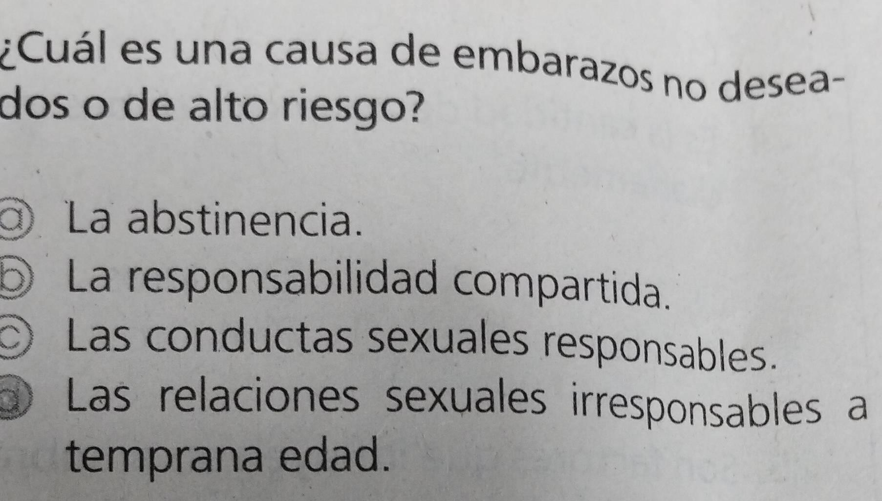 ¿Cuál es una causa de embarazos no desea-
dos o de alto riesgo?
La abstinencia.
⑤ La responsabilidad compartida.
Las conductas sexuales responsables.
g Las relaciones sexuales irresponsables a
temprana edad.