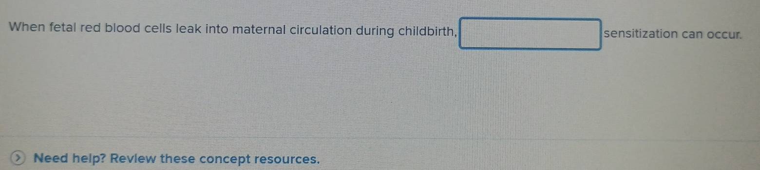 When fetal red blood cells leak into maternal circulation during childbirth, sensitization can occur. 
Need help? Revlew these concept resources.