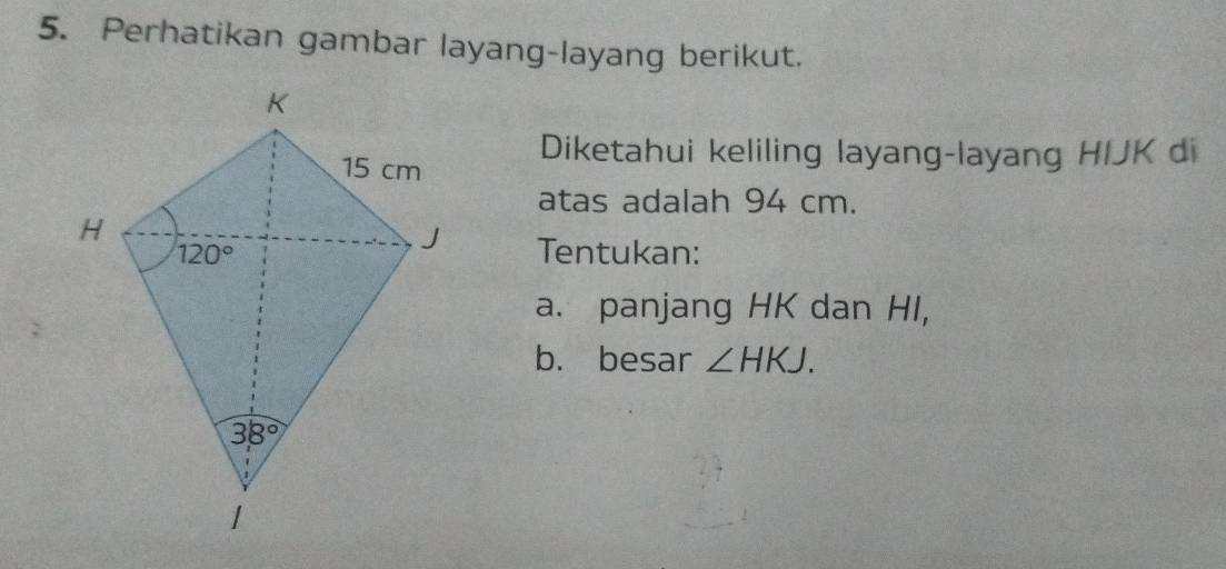 Perhatikan gambar layang-layang berikut.
Diketahui keliling layang-layang HIJK di
atas adalah 94 cm.
Tentukan:
a. panjang HK dan HI,
b. besar ∠ HKJ.