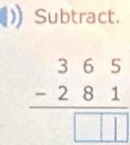 Subtract.
beginarrayr 365 -281 hline □ □ □ endarray